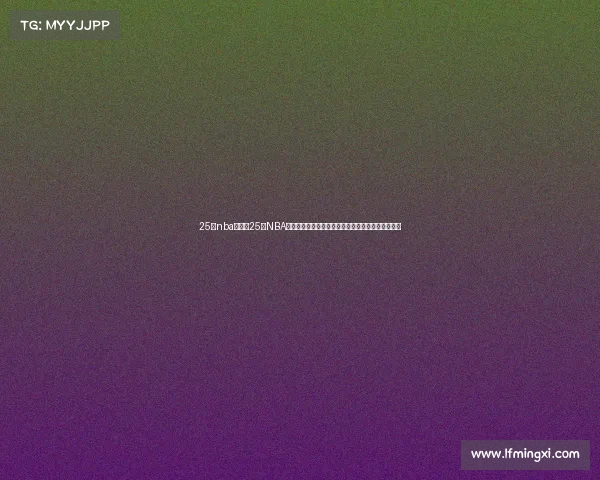 25日nba赛事、25日NBA赛事精彩对决多位巨星出战东西部争霸引爆篮球之夜 25日nba赛事、25日NBA赛事精彩对决多位巨星出战东西部争霸引爆篮球之夜